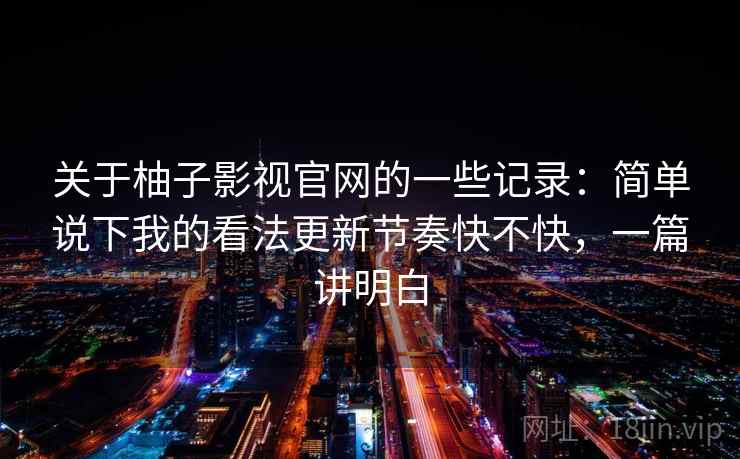 关于柚子影视官网的一些记录:简单说下我的看法更新节奏快不快,一篇讲明白 关于柚子影视官网的一些记录:简单说下我的看法更新节奏快不快,一篇讲明白