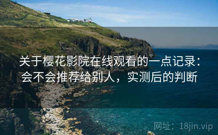 关于樱花影院在线观看的一点记录:会不会推荐给别人,实测后的判断 关于樱花影院在线观看的一点记录:会不会推荐给别人,实测后的判断