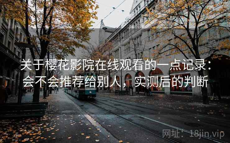 关于樱花影院在线观看的一点记录:会不会推荐给别人,实测后的判断 关于樱花影院在线观看的一点记录:会不会推荐给别人,实测后的判断