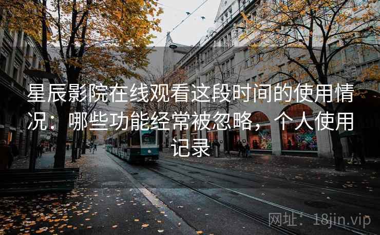 星辰影院在线观看这段时间的使用情况:哪些功能经常被忽略,个人使用记录 星辰影院在线观看这段时间的使用情况:哪些功能经常被忽略,个人使用记录