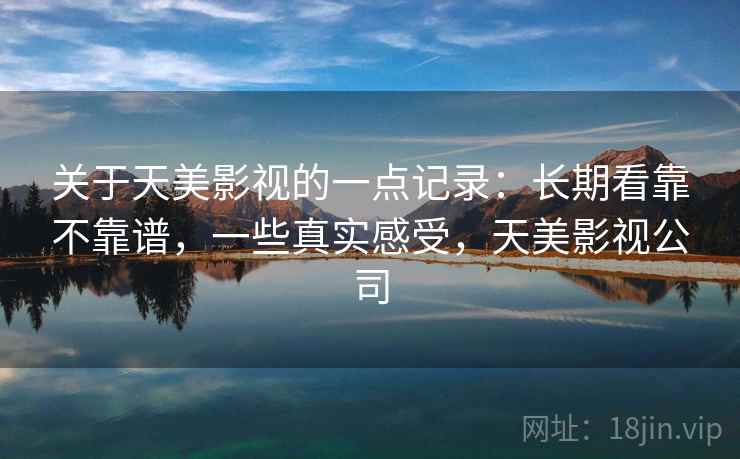 关于天美影视的一点记录：长期看靠不靠谱，一些真实感受，天美影视公司