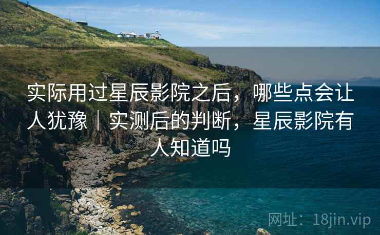 实际用过星辰影院之后,哪些点会让人犹豫|实测后的判断,星辰影院有人知道吗 实际用过星辰影院之后,哪些点会让人犹豫|实测后的判断,星辰影院有人知道吗