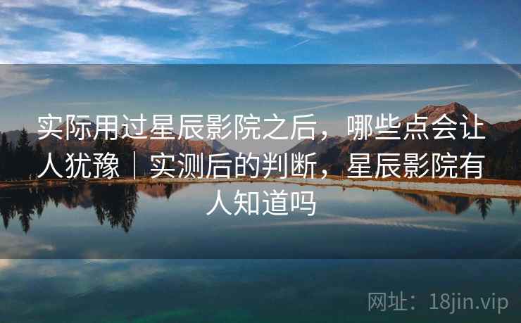 实际用过星辰影院之后,哪些点会让人犹豫|实测后的判断,星辰影院有人知道吗 实际用过星辰影院之后,哪些点会让人犹豫|实测后的判断,星辰影院有人知道吗