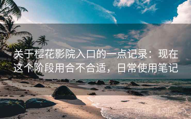 关于樱花影院入口的一点记录:现在这个阶段用合不合适,日常使用笔记 关于樱花影院入口的一点记录:现在这个阶段用合不合适,日常使用笔记