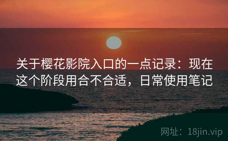 关于樱花影院入口的一点记录:现在这个阶段用合不合适,日常使用笔记 关于樱花影院入口的一点记录:现在这个阶段用合不合适,日常使用笔记