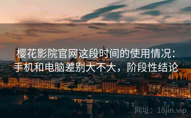 樱花影院官网这段时间的使用情况:手机和电脑差别大不大,阶段性结论 樱花影院官网这段时间的使用情况:手机和电脑差别大不大,阶段性结论