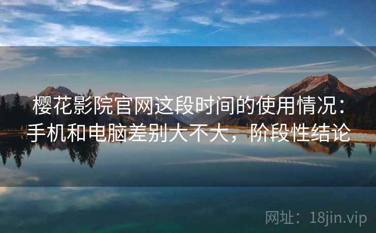 樱花影院官网这段时间的使用情况:手机和电脑差别大不大,阶段性结论 樱花影院官网这段时间的使用情况:手机和电脑差别大不大,阶段性结论