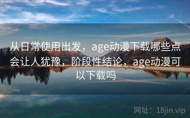 从日常使用出发,age动漫下载哪些点会让人犹豫,阶段性结论,age动漫可以下载吗 从日常使用出发,age动漫下载哪些点会让人犹豫,阶段性结论,age动漫可以下载吗