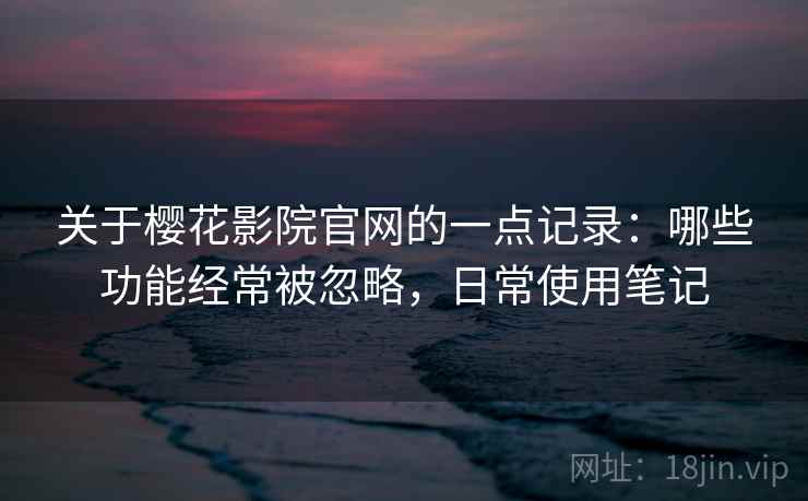 关于樱花影院官网的一点记录:哪些功能经常被忽略,日常使用笔记 关于樱花影院官网的一点记录:哪些功能经常被忽略,日常使用笔记