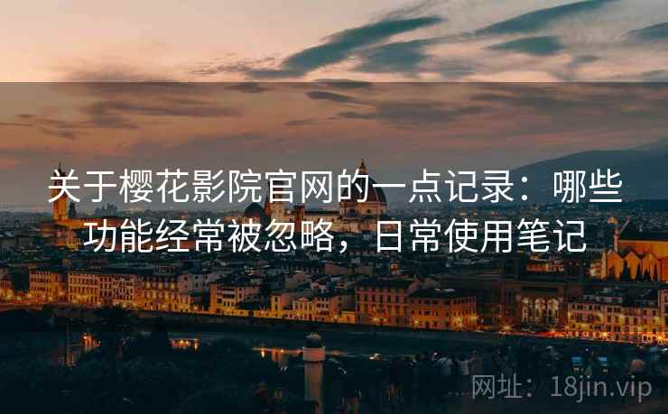 关于樱花影院官网的一点记录:哪些功能经常被忽略,日常使用笔记 关于樱花影院官网的一点记录:哪些功能经常被忽略,日常使用笔记
