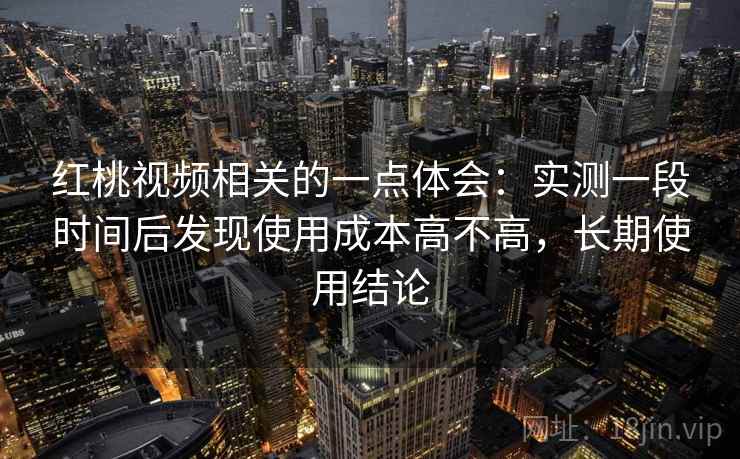 红桃视频相关的一点体会:实测一段时间后发现使用成本高不高,长期使用结论 红桃视频相关的一点体会:实测一段时间后发现使用成本高不高,长期使用结论