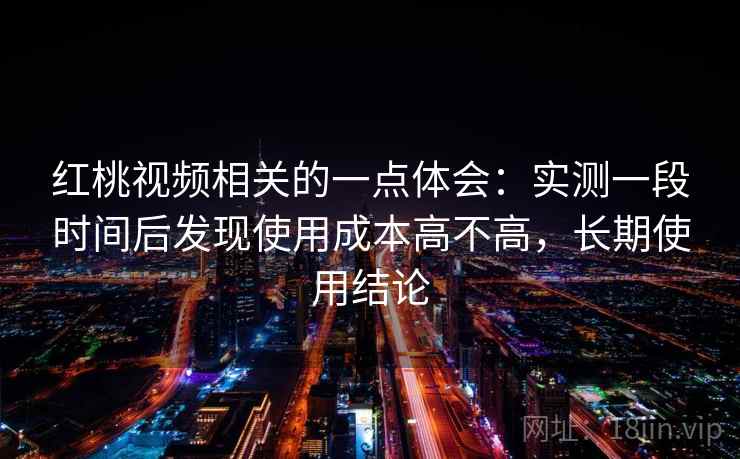 红桃视频相关的一点体会:实测一段时间后发现使用成本高不高,长期使用结论 红桃视频相关的一点体会:实测一段时间后发现使用成本高不高,长期使用结论