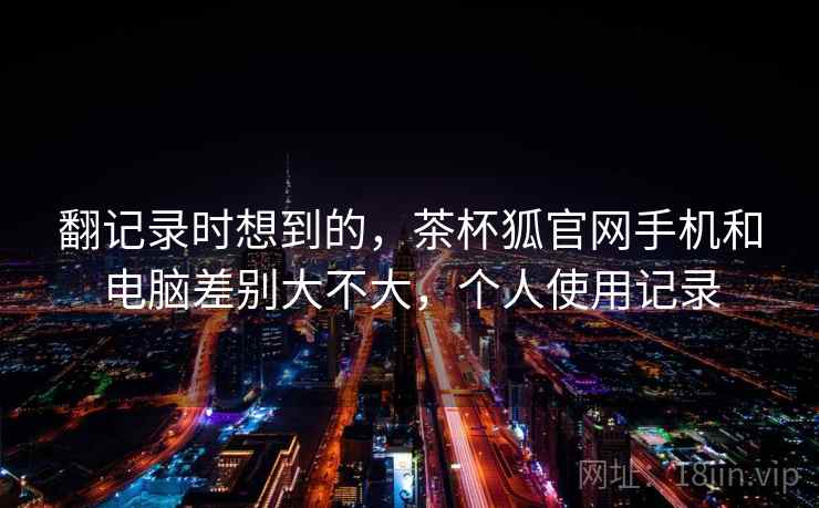 翻记录时想到的，茶杯狐官网手机和电脑差别大不大，个人使用记录