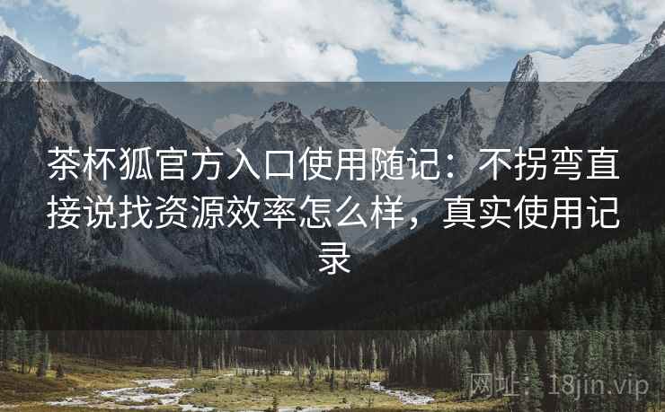 茶杯狐官方入口使用随记:不拐弯直接说找资源效率怎么样,真实使用记录 茶杯狐官方入口使用随记:不拐弯直接说找资源效率怎么样,真实使用记录
