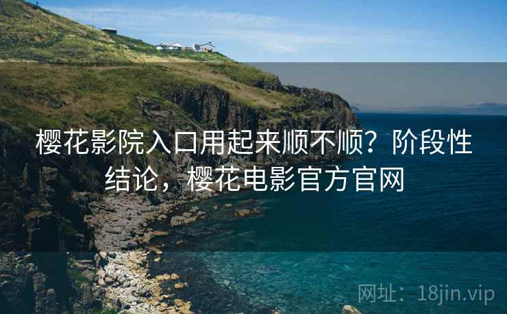 樱花影院入口用起来顺不顺?阶段性结论,樱花电影官方官网 樱花影院入口用起来顺不顺?阶段性结论,樱花电影官方官网