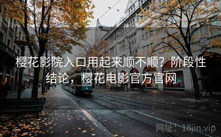 樱花影院入口用起来顺不顺?阶段性结论,樱花电影官方官网 樱花影院入口用起来顺不顺?阶段性结论,樱花电影官方官网