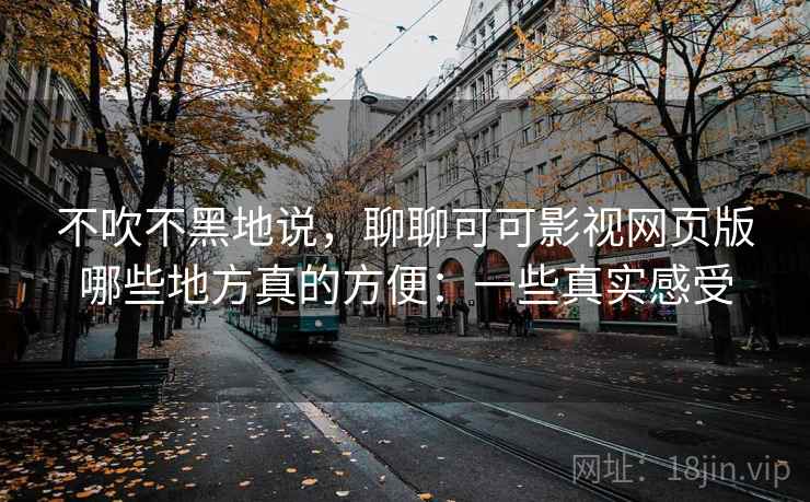 不吹不黑地说,聊聊可可影视网页版哪些地方真的方便:一些真实感受 不吹不黑地说,聊聊可可影视网页版哪些地方真的方便:一些真实感受