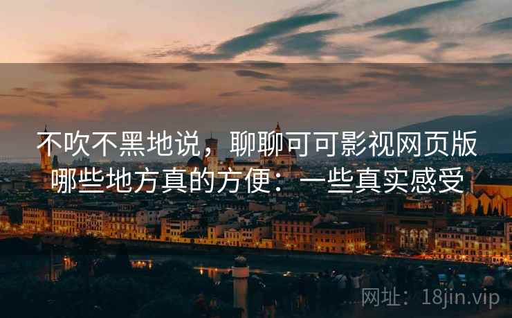 不吹不黑地说,聊聊可可影视网页版哪些地方真的方便:一些真实感受 不吹不黑地说,聊聊可可影视网页版哪些地方真的方便:一些真实感受