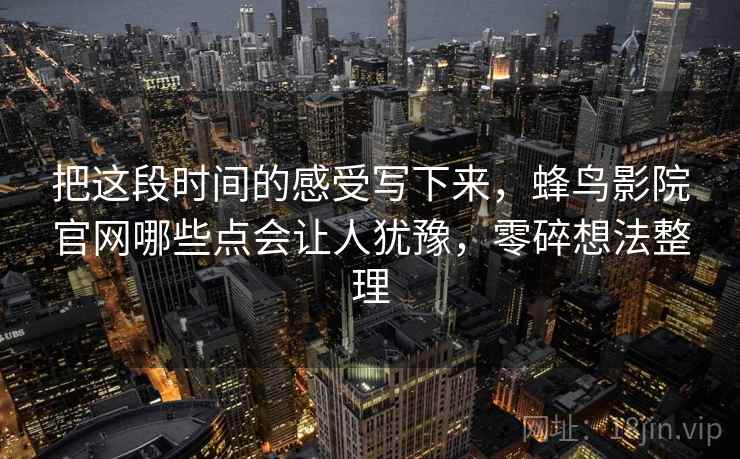 把这段时间的感受写下来，蜂鸟影院官网哪些点会让人犹豫，零碎想法整理