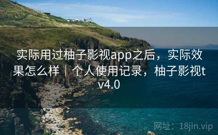 实际用过柚子影视app之后，实际效果怎么样｜个人使用记录，柚子影视tv4.0