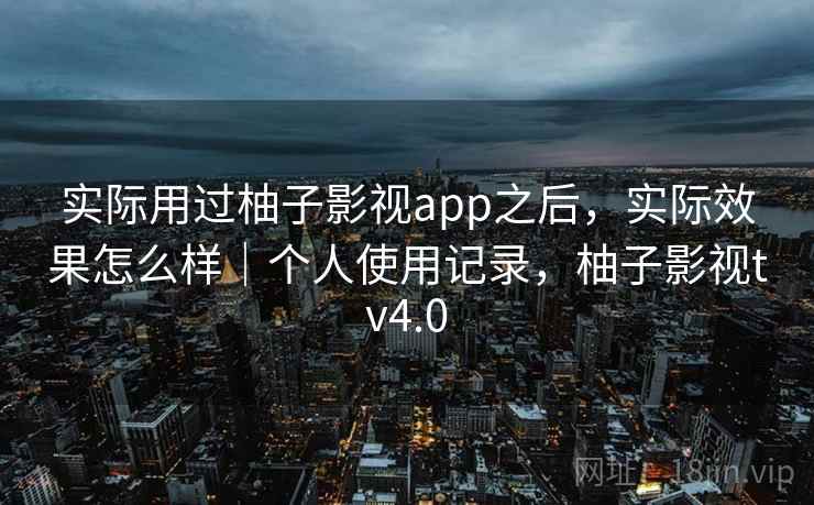 实际用过柚子影视app之后，实际效果怎么样｜个人使用记录，柚子影视tv4.0