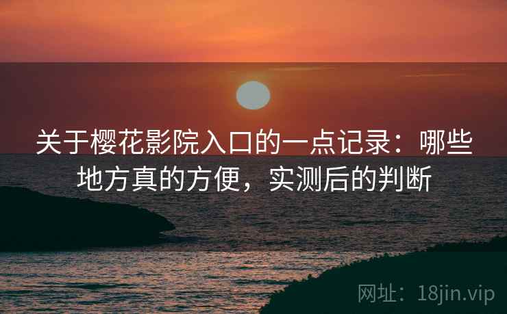 关于樱花影院入口的一点记录:哪些地方真的方便,实测后的判断 关于樱花影院入口的一点记录:哪些地方真的方便,实测后的判断