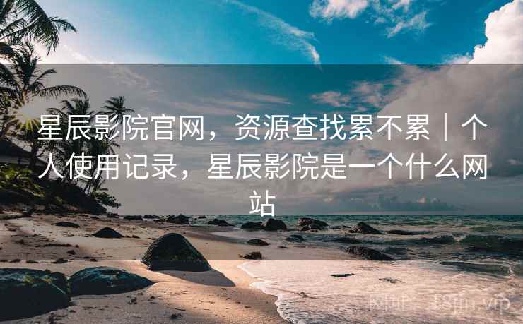 星辰影院官网,资源查找累不累|个人使用记录,星辰影院是一个什么网站 星辰影院官网,资源查找累不累|个人使用记录,星辰影院是一个什么网站