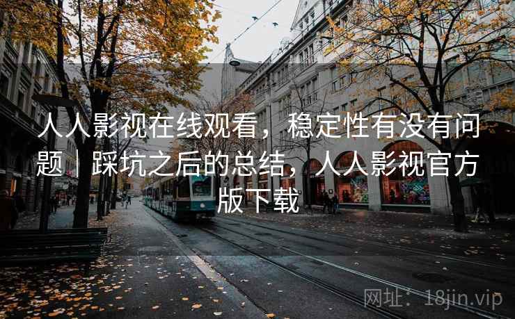人人影视在线观看,稳定性有没有问题|踩坑之后的总结,人人影视官方版下载 人人影视在线观看,稳定性有没有问题|踩坑之后的总结,人人影视官方版下载