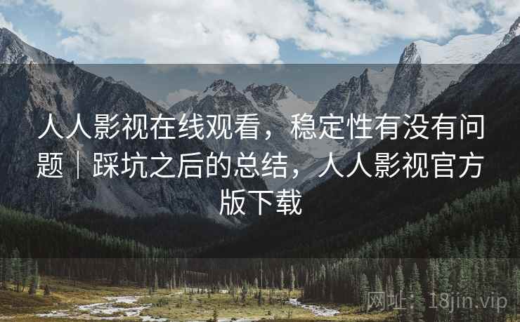 人人影视在线观看,稳定性有没有问题|踩坑之后的总结,人人影视官方版下载 人人影视在线观看,稳定性有没有问题|踩坑之后的总结,人人影视官方版下载