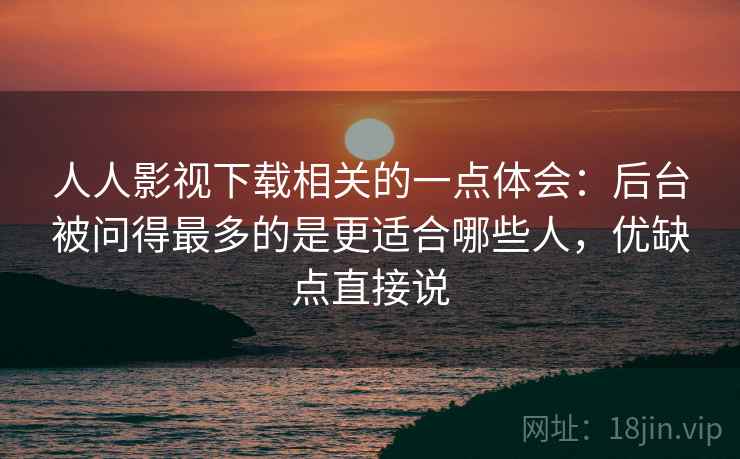 人人影视下载相关的一点体会:后台被问得最多的是更适合哪些人,优缺点直接说 人人影视下载相关的一点体会:后台被问得最多的是更适合哪些人,优缺点直接说