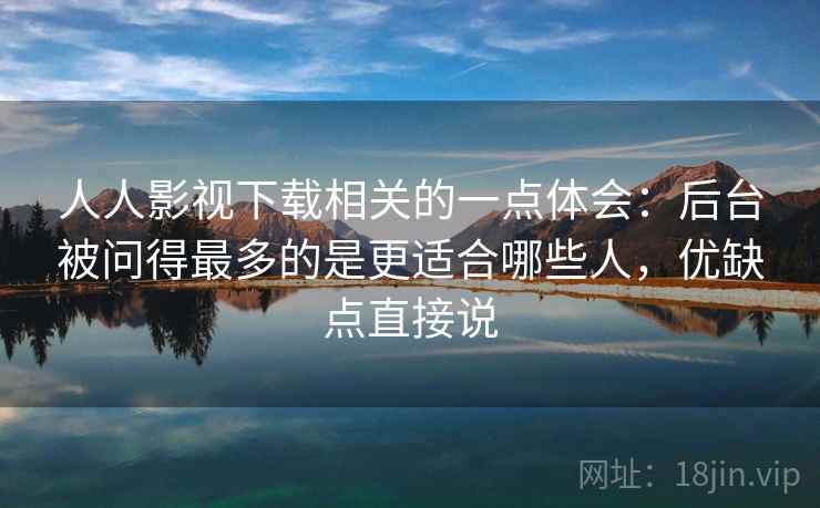 人人影视下载相关的一点体会:后台被问得最多的是更适合哪些人,优缺点直接说 人人影视下载相关的一点体会:后台被问得最多的是更适合哪些人,优缺点直接说