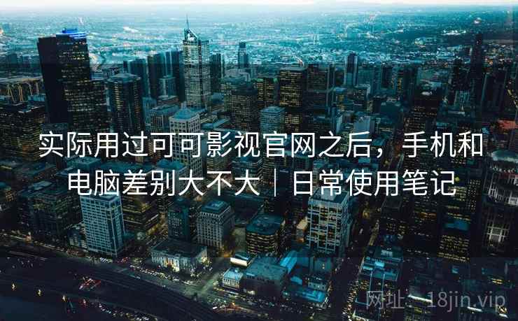 实际用过可可影视官网之后,手机和电脑差别大不大|日常使用笔记 实际用过可可影视官网之后,手机和电脑差别大不大|日常使用笔记