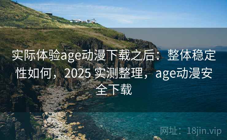 实际体验age动漫下载之后：整体稳定性如何，2025 实测整理，age动漫安全下载