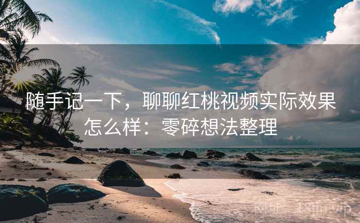 随手记一下,聊聊红桃视频实际效果怎么样:零碎想法整理 随手记一下,聊聊红桃视频实际效果怎么样:零碎想法整理