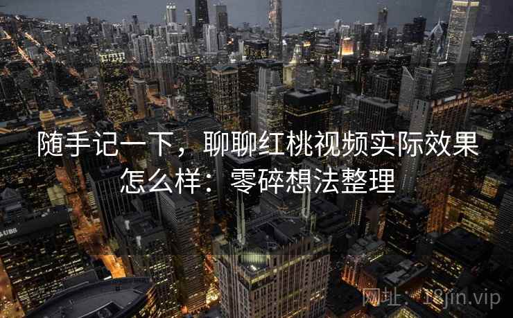 随手记一下，聊聊红桃视频实际效果怎么样：零碎想法整理