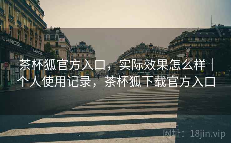 茶杯狐官方入口，实际效果怎么样｜个人使用记录，茶杯狐下载官方入口
