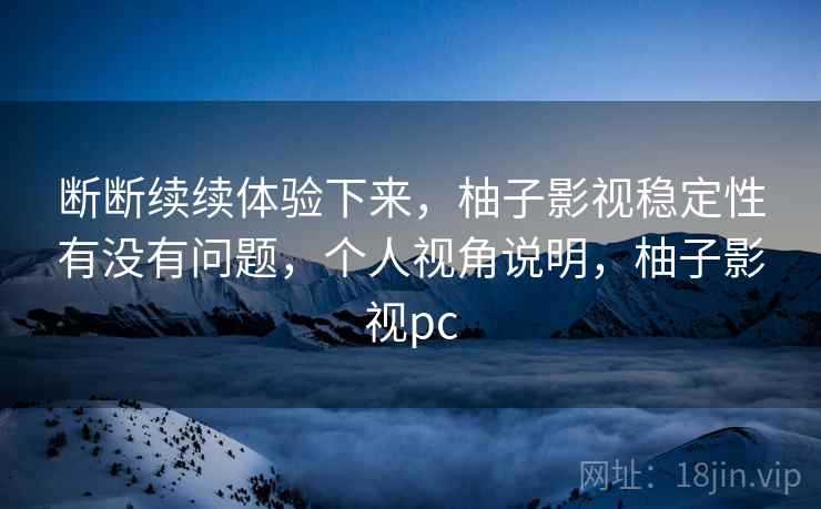 断断续续体验下来，柚子影视稳定性有没有问题，个人视角说明，柚子影视pc
