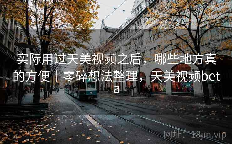 实际用过天美视频之后,哪些地方真的方便|零碎想法整理,天美视频beta 实际用过天美视频之后,哪些地方真的方便|零碎想法整理,天美视频beta