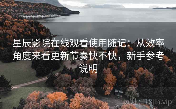 星辰影院在线观看使用随记:从效率角度来看更新节奏快不快,新手参考说明 星辰影院在线观看使用随记:从效率角度来看更新节奏快不快,新手参考说明