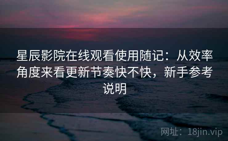 星辰影院在线观看使用随记:从效率角度来看更新节奏快不快,新手参考说明 星辰影院在线观看使用随记:从效率角度来看更新节奏快不快,新手参考说明