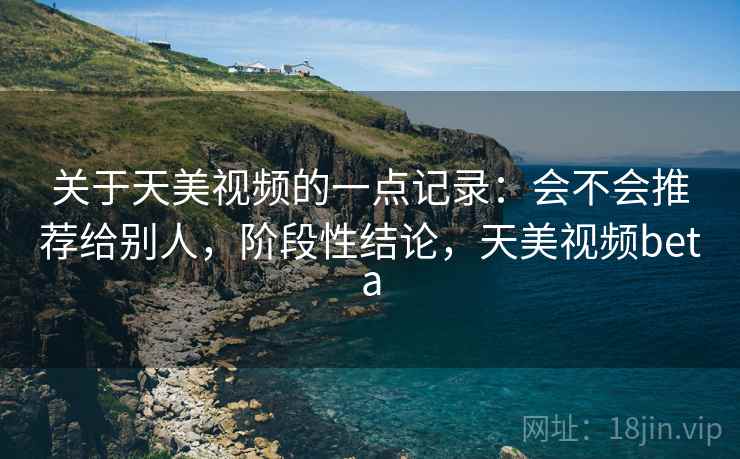 关于天美视频的一点记录:会不会推荐给别人,阶段性结论,天美视频beta 关于天美视频的一点记录:会不会推荐给别人,阶段性结论,天美视频beta