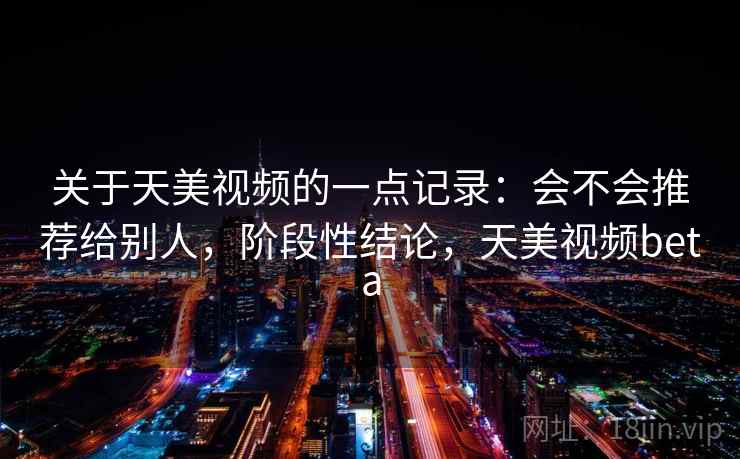 关于天美视频的一点记录:会不会推荐给别人,阶段性结论,天美视频beta 关于天美视频的一点记录:会不会推荐给别人,阶段性结论,天美视频beta