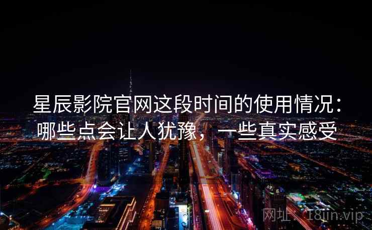 星辰影院官网这段时间的使用情况:哪些点会让人犹豫,一些真实感受 星辰影院官网这段时间的使用情况:哪些点会让人犹豫,一些真实感受