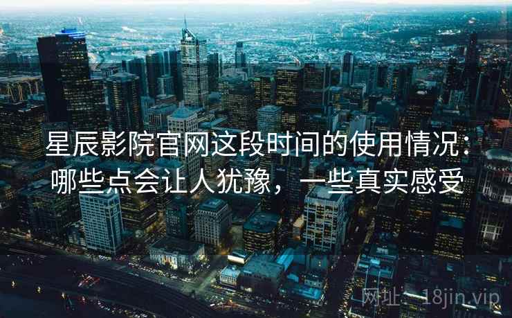 星辰影院官网这段时间的使用情况：哪些点会让人犹豫，一些真实感受