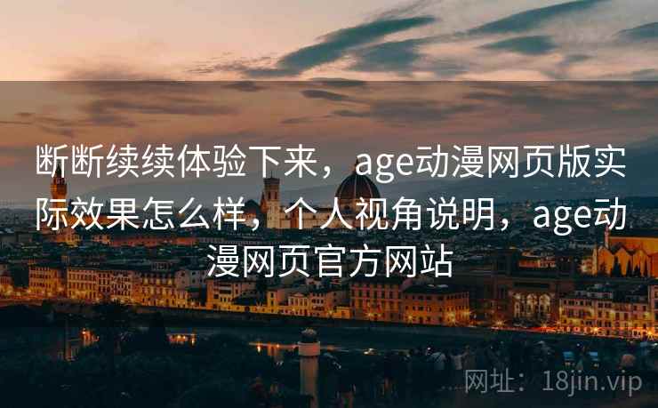 断断续续体验下来，age动漫网页版实际效果怎么样，个人视角说明，age动漫网页官方网站