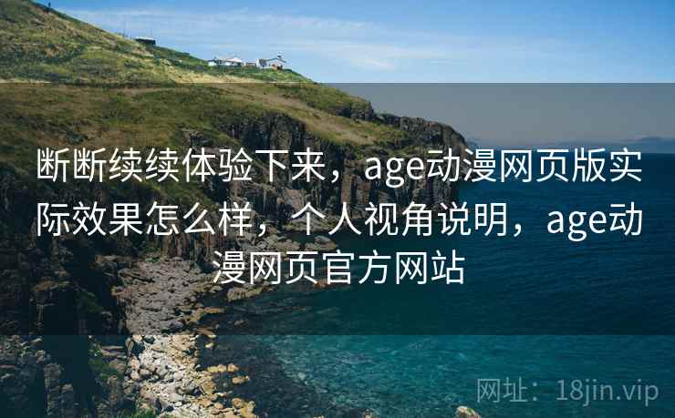 断断续续体验下来，age动漫网页版实际效果怎么样，个人视角说明，age动漫网页官方网站