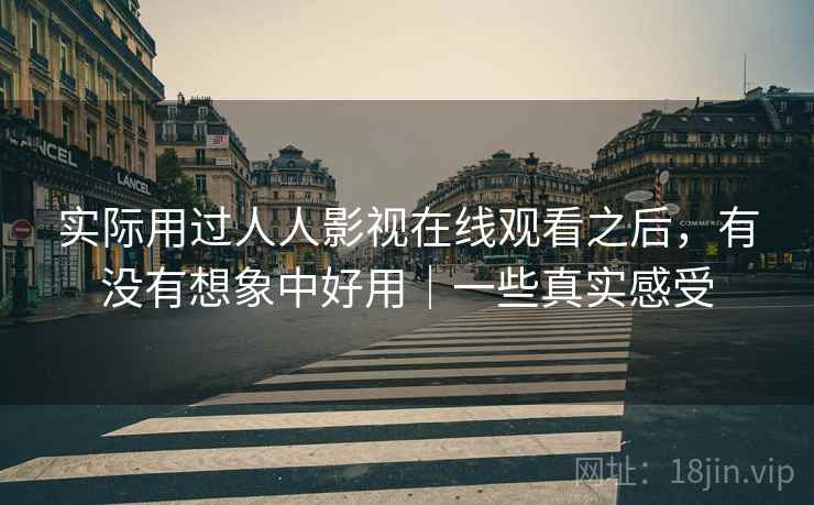 实际用过人人影视在线观看之后，有没有想象中好用｜一些真实感受