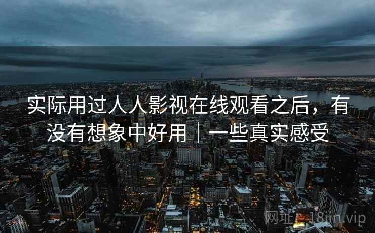 实际用过人人影视在线观看之后,有没有想象中好用|一些真实感受 实际用过人人影视在线观看之后,有没有想象中好用|一些真实感受