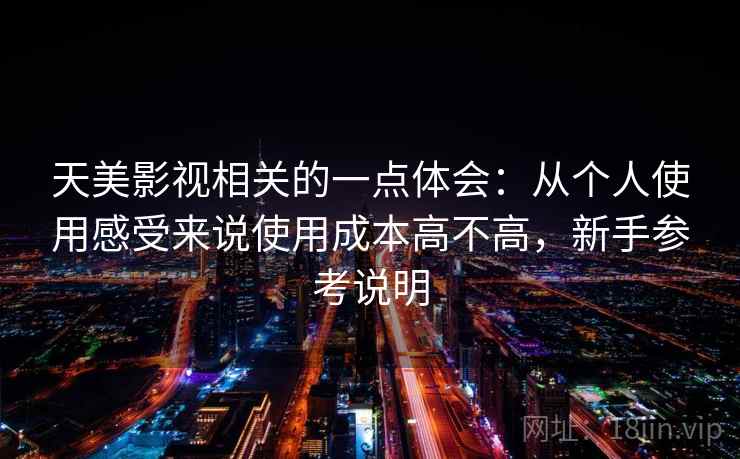 天美影视相关的一点体会：从个人使用感受来说使用成本高不高，新手参考说明