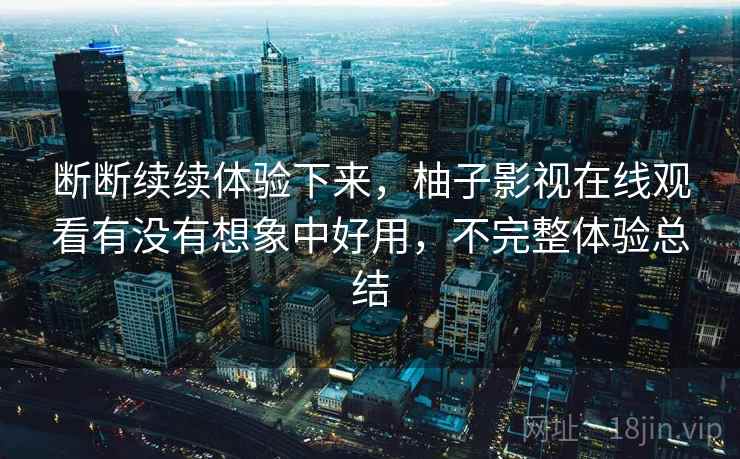 断断续续体验下来，柚子影视在线观看有没有想象中好用，不完整体验总结